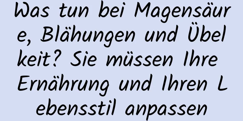 Was tun bei Magensäure, Blähungen und Übelkeit? Sie müssen Ihre Ernährung und Ihren Lebensstil anpassen