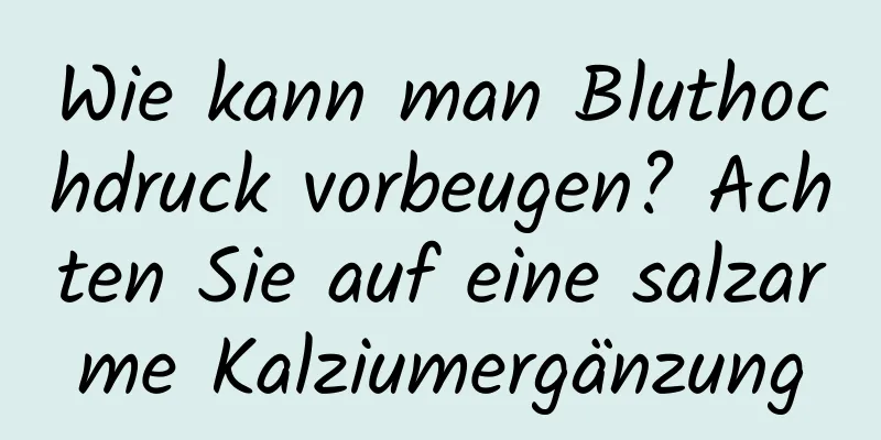 Wie kann man Bluthochdruck vorbeugen? Achten Sie auf eine salzarme Kalziumergänzung