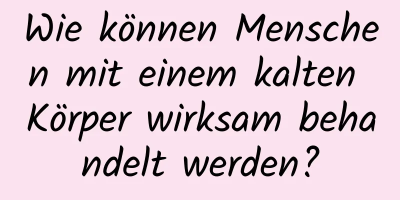 Wie können Menschen mit einem kalten Körper wirksam behandelt werden?