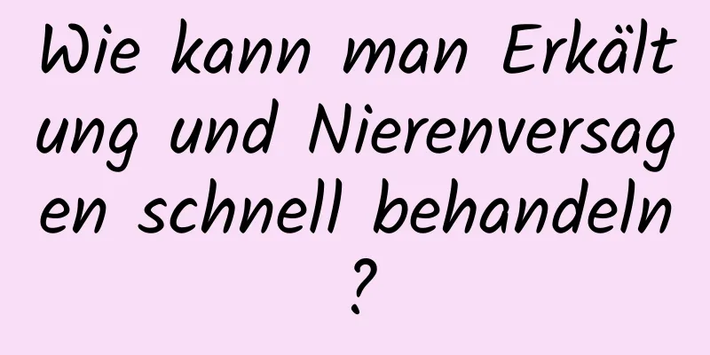 Wie kann man Erkältung und Nierenversagen schnell behandeln?