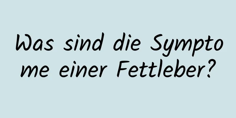 Was sind die Symptome einer Fettleber?