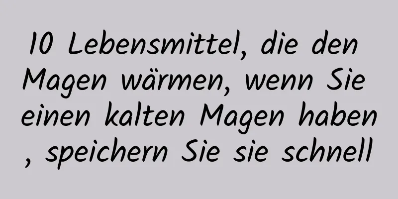 10 Lebensmittel, die den Magen wärmen, wenn Sie einen kalten Magen haben, speichern Sie sie schnell