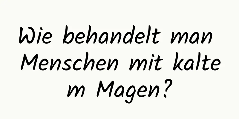 Wie behandelt man Menschen mit kaltem Magen?