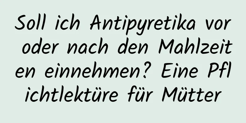 Soll ich Antipyretika vor oder nach den Mahlzeiten einnehmen? Eine Pflichtlektüre für Mütter