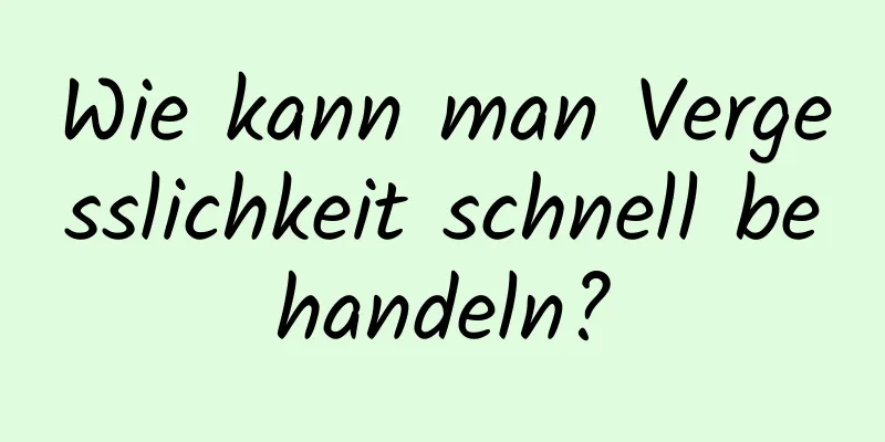 Wie kann man Vergesslichkeit schnell behandeln?