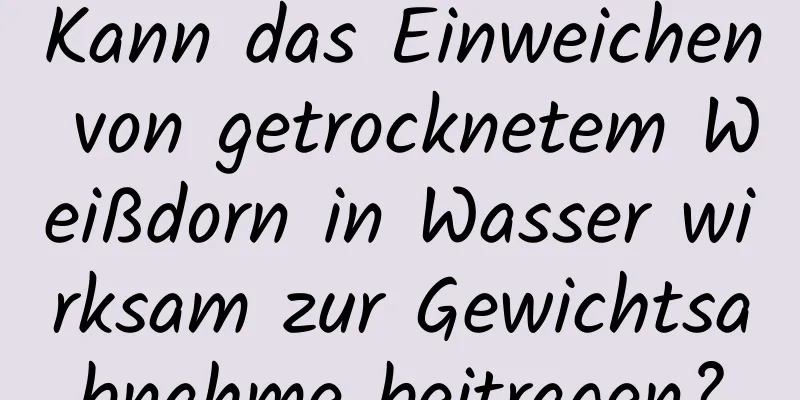 Kann das Einweichen von getrocknetem Weißdorn in Wasser wirksam zur Gewichtsabnahme beitragen?