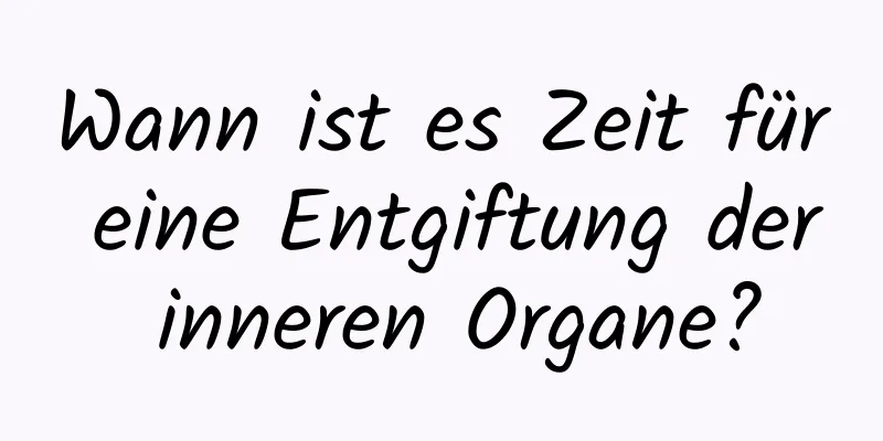 Wann ist es Zeit für eine Entgiftung der inneren Organe?