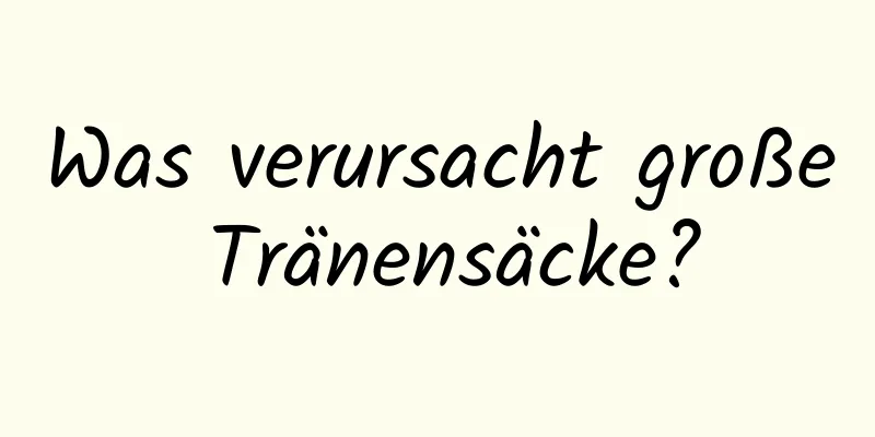 Was verursacht große Tränensäcke?