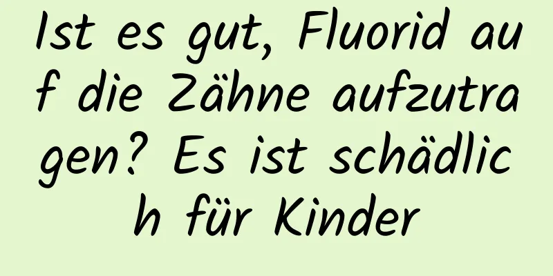 Ist es gut, Fluorid auf die Zähne aufzutragen? Es ist schädlich für Kinder