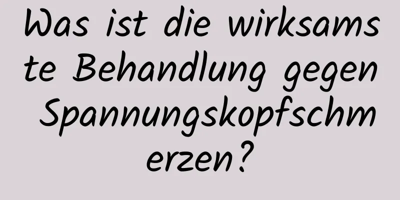 Was ist die wirksamste Behandlung gegen Spannungskopfschmerzen?