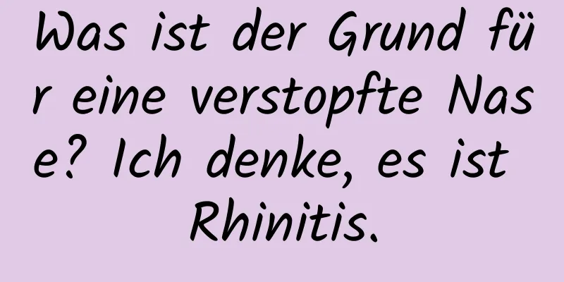 Was ist der Grund für eine verstopfte Nase? Ich denke, es ist Rhinitis.