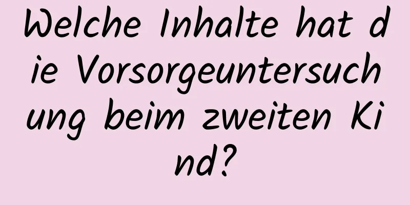 Welche Inhalte hat die Vorsorgeuntersuchung beim zweiten Kind?