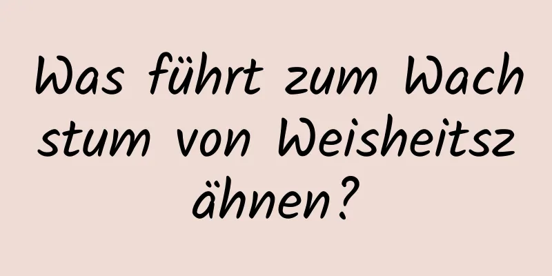 Was führt zum Wachstum von Weisheitszähnen?