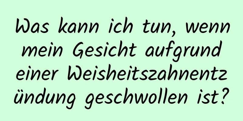 Was kann ich tun, wenn mein Gesicht aufgrund einer Weisheitszahnentzündung geschwollen ist?