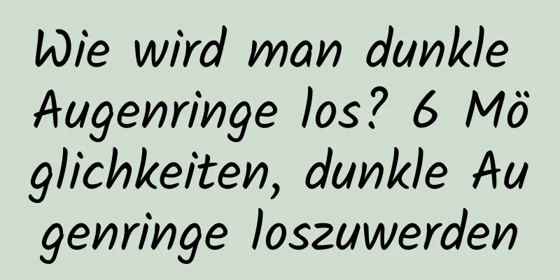 Wie wird man dunkle Augenringe los? 6 Möglichkeiten, dunkle Augenringe loszuwerden