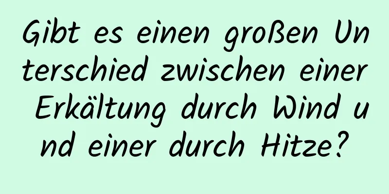 Gibt es einen großen Unterschied zwischen einer Erkältung durch Wind und einer durch Hitze?