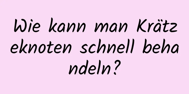 Wie kann man Krätzeknoten schnell behandeln?