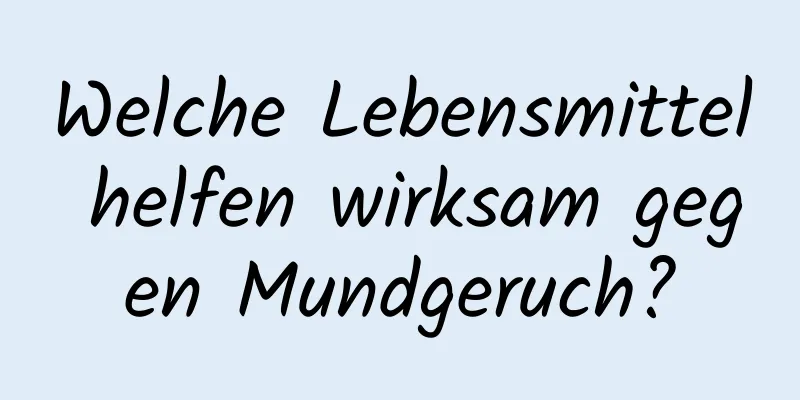 Welche Lebensmittel helfen wirksam gegen Mundgeruch?