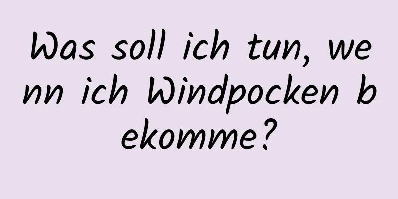 Was soll ich tun, wenn ich Windpocken bekomme?