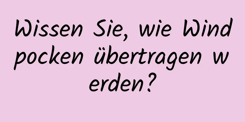 Wissen Sie, wie Windpocken übertragen werden?