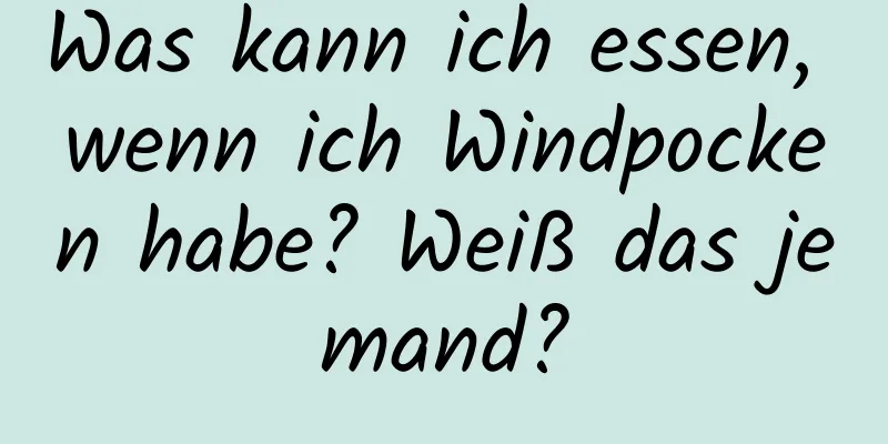 Was kann ich essen, wenn ich Windpocken habe? Weiß das jemand?