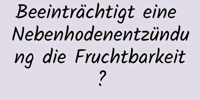 Beeinträchtigt eine Nebenhodenentzündung die Fruchtbarkeit?