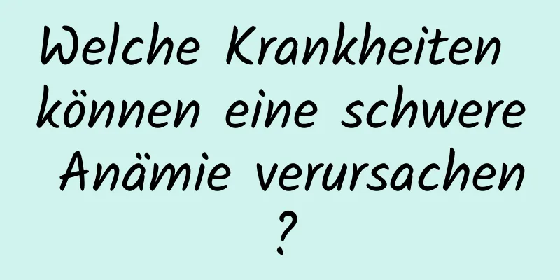 Welche Krankheiten können eine schwere Anämie verursachen?