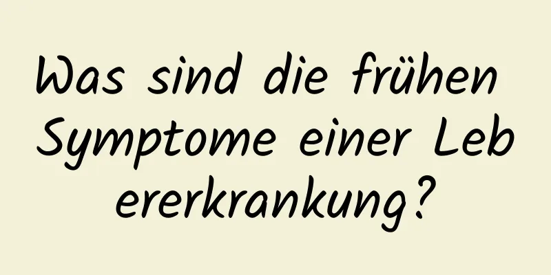 Was sind die frühen Symptome einer Lebererkrankung?