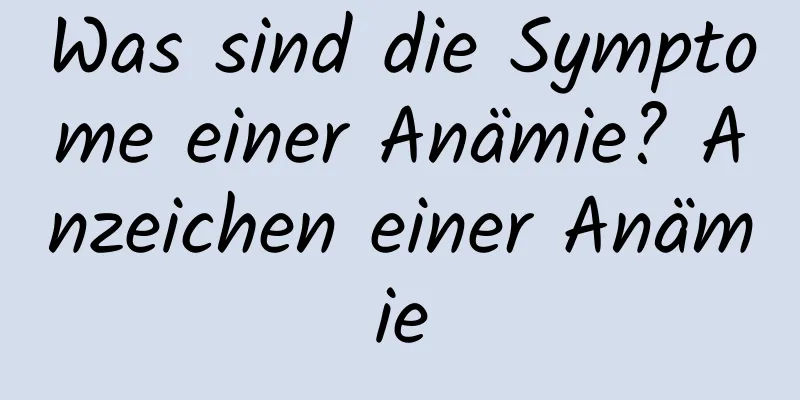 Was sind die Symptome einer Anämie? Anzeichen einer Anämie