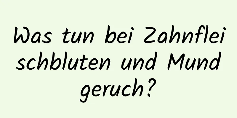 Was tun bei Zahnfleischbluten und Mundgeruch?