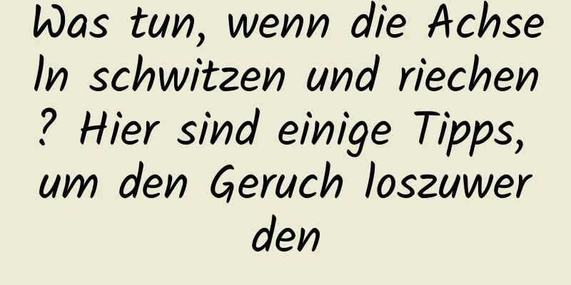 Was tun, wenn die Achseln schwitzen und riechen? Hier sind einige Tipps, um den Geruch loszuwerden