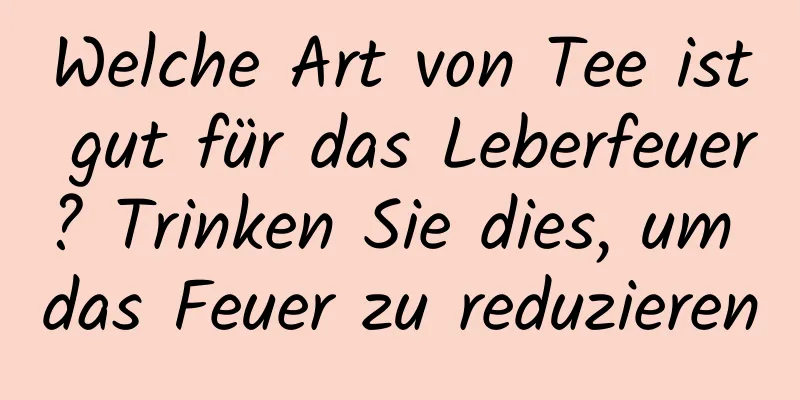 Welche Art von Tee ist gut für das Leberfeuer? Trinken Sie dies, um das Feuer zu reduzieren