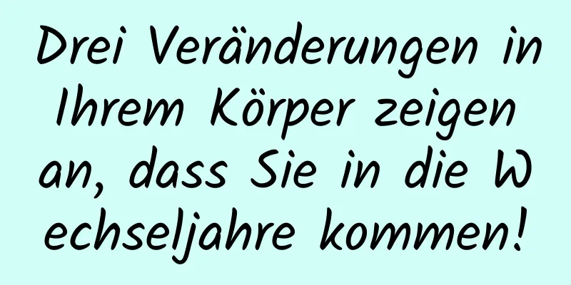 Drei Veränderungen in Ihrem Körper zeigen an, dass Sie in die Wechseljahre kommen!