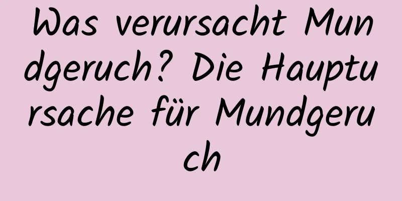 Was verursacht Mundgeruch? Die Hauptursache für Mundgeruch