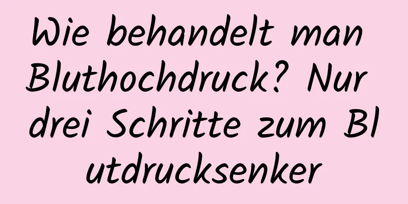 Wie behandelt man Bluthochdruck? Nur drei Schritte zum Blutdrucksenker