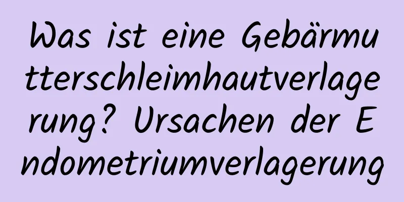 Was ist eine Gebärmutterschleimhautverlagerung? Ursachen der Endometriumverlagerung