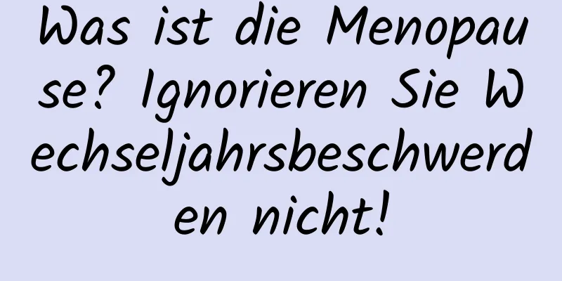 Was ist die Menopause? Ignorieren Sie Wechseljahrsbeschwerden nicht!