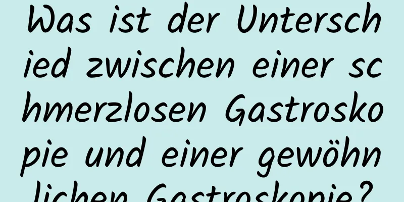 Was ist der Unterschied zwischen einer schmerzlosen Gastroskopie und einer gewöhnlichen Gastroskopie?