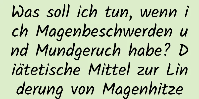 Was soll ich tun, wenn ich Magenbeschwerden und Mundgeruch habe? Diätetische Mittel zur Linderung von Magenhitze