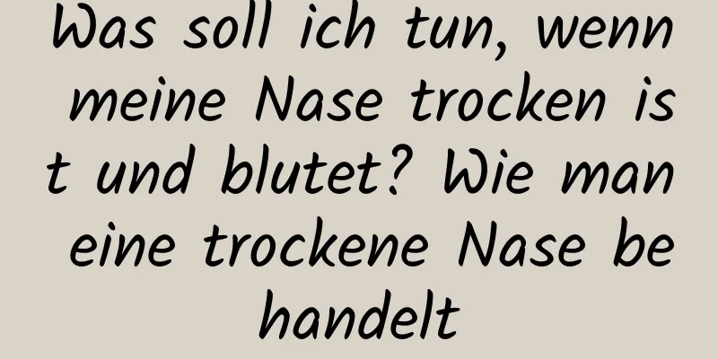 Was soll ich tun, wenn meine Nase trocken ist und blutet? Wie man eine trockene Nase behandelt