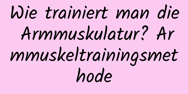 Wie trainiert man die Armmuskulatur? Armmuskeltrainingsmethode