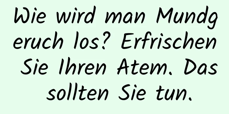 Wie wird man Mundgeruch los? Erfrischen Sie Ihren Atem. Das sollten Sie tun.