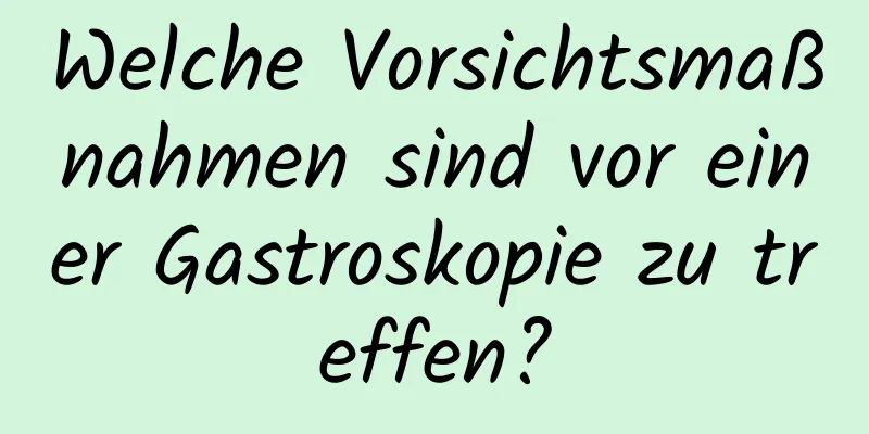 Welche Vorsichtsmaßnahmen sind vor einer Gastroskopie zu treffen?