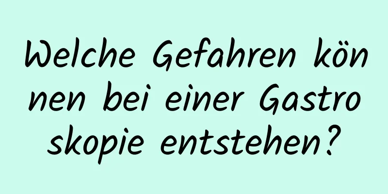 Welche Gefahren können bei einer Gastroskopie entstehen?