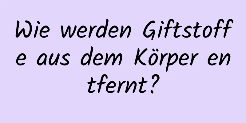 Wie werden Giftstoffe aus dem Körper entfernt?