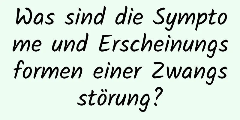 Was sind die Symptome und Erscheinungsformen einer Zwangsstörung?