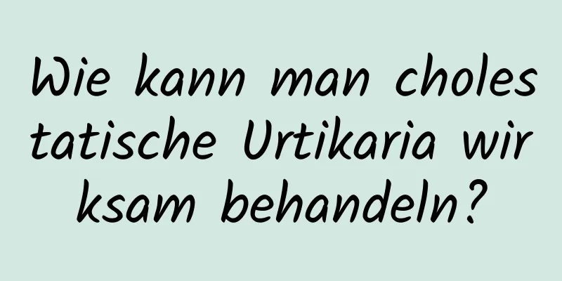 Wie kann man cholestatische Urtikaria wirksam behandeln?