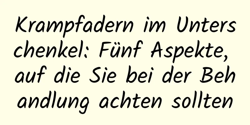 Krampfadern im Unterschenkel: Fünf Aspekte, auf die Sie bei der Behandlung achten sollten