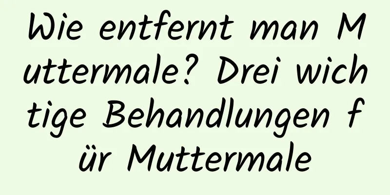 Wie entfernt man Muttermale? Drei wichtige Behandlungen für Muttermale