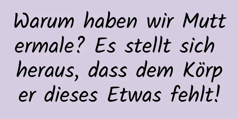 Warum haben wir Muttermale? Es stellt sich heraus, dass dem Körper dieses Etwas fehlt!